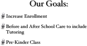 Our Goals:
Increase Enrollment
Before and After School Care to include Tutoring
Pre-Kinder Class